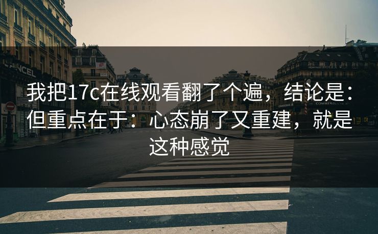 我把17c在线观看翻了个遍，结论是：但重点在于：心态崩了又重建，就是这种感觉