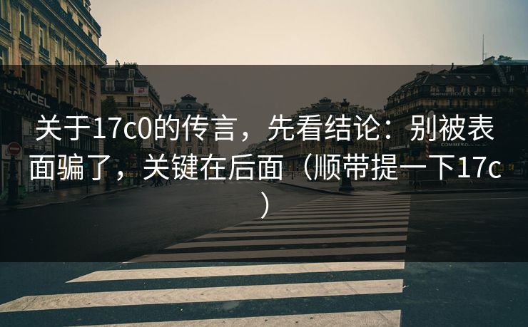 关于17c0的传言，先看结论：别被表面骗了，关键在后面（顺带提一下17c）