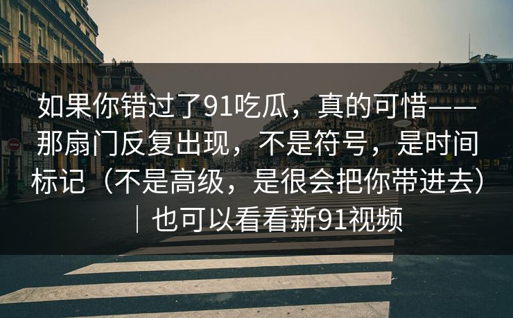 如果你错过了91吃瓜，真的可惜——那扇门反复出现，不是符号，是时间标记（不是高级，是很会把你带进去）｜也可以看看新91视频