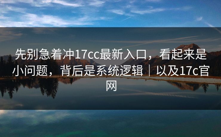 先别急着冲17cc最新入口，看起来是小问题，背后是系统逻辑｜以及17c官网