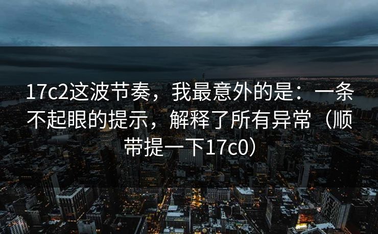 17c2这波节奏，我最意外的是：一条不起眼的提示，解释了所有异常（顺带提一下17c0）