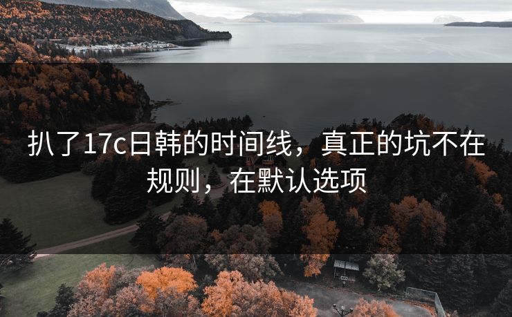 扒了17c日韩的时间线，真正的坑不在规则，在默认选项