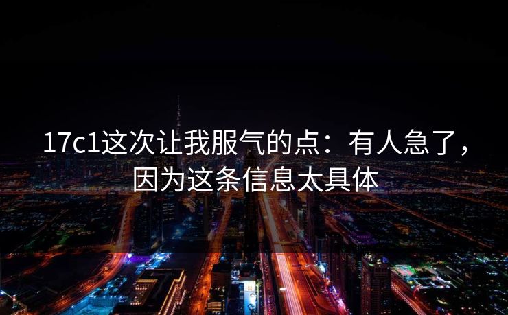 17c1这次让我服气的点：有人急了，因为这条信息太具体
