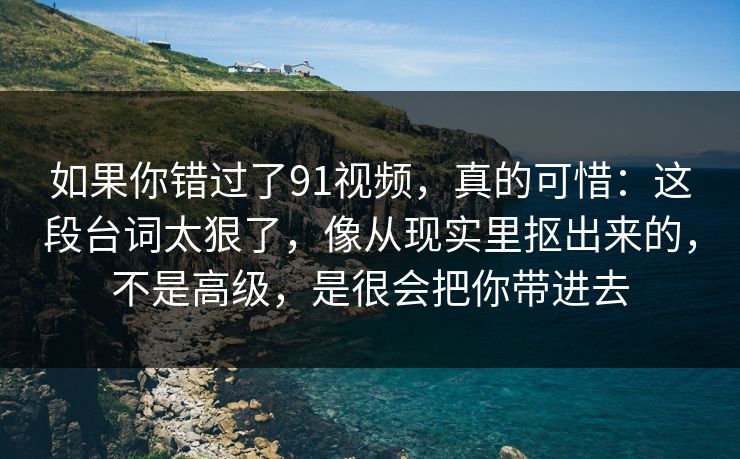 如果你错过了91视频，真的可惜：这段台词太狠了，像从现实里抠出来的，不是高级，是很会把你带进去