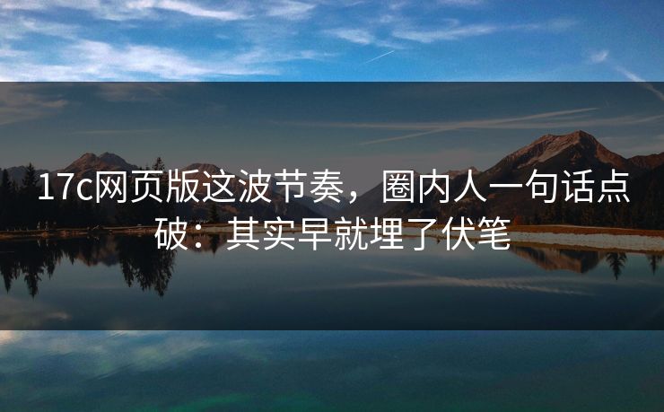 17c网页版这波节奏，圈内人一句话点破：其实早就埋了伏笔