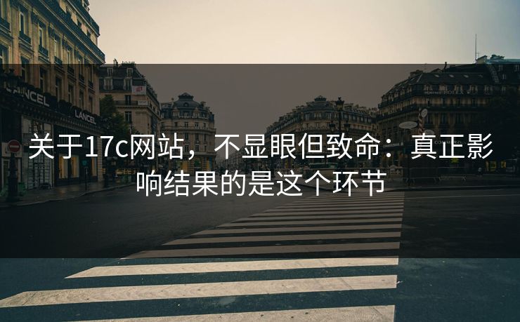 关于17c网站，不显眼但致命：真正影响结果的是这个环节  第1张
