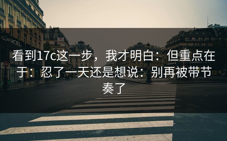 看到17c这一步，我才明白：但重点在于：忍了一天还是想说：别再被带节奏了