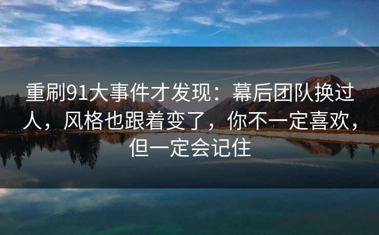 重刷91大事件才发现：幕后团队换过人，风格也跟着变了，你不一定喜欢，但一定会记住