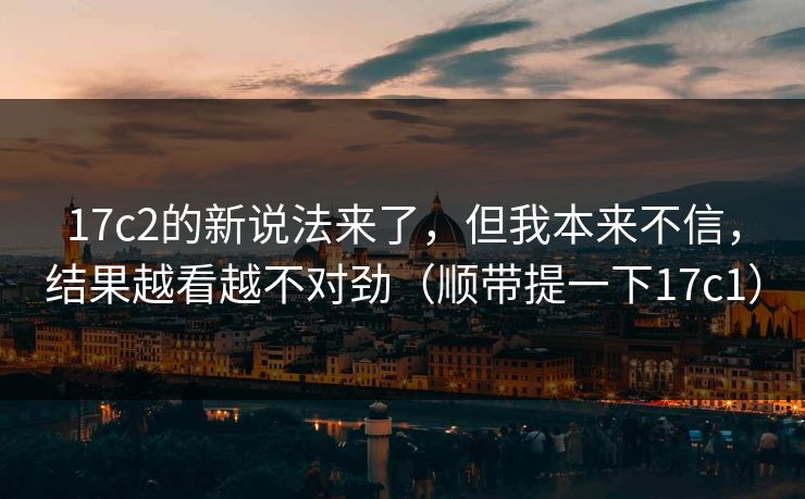 17c2的新说法来了，但我本来不信，结果越看越不对劲（顺带提一下17c1）  第1张