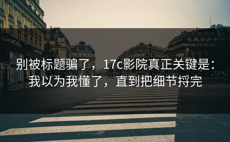 别被标题骗了，17c影院真正关键是：我以为我懂了，直到把细节捋完  第1张
