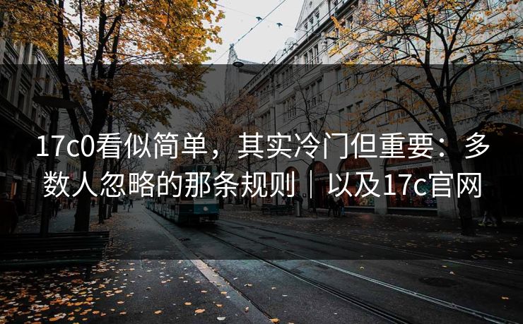 17c0看似简单，其实冷门但重要：多数人忽略的那条规则｜以及17c官网  第1张