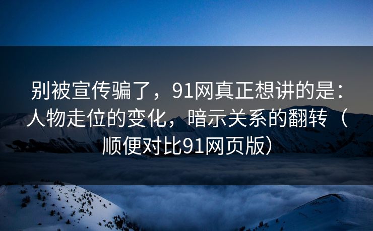 别被宣传骗了，91网真正想讲的是：人物走位的变化，暗示关系的翻转（顺便对比91网页版）  第1张