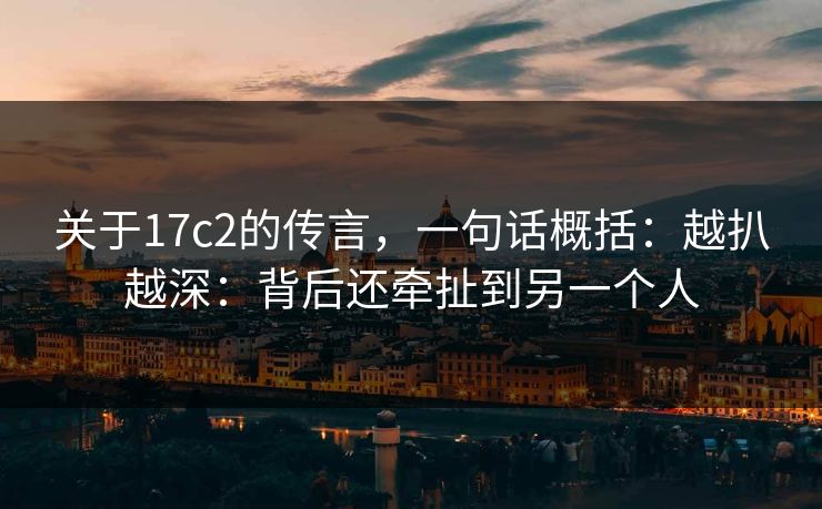 关于17c2的传言，一句话概括：越扒越深：背后还牵扯到另一个人  第1张
