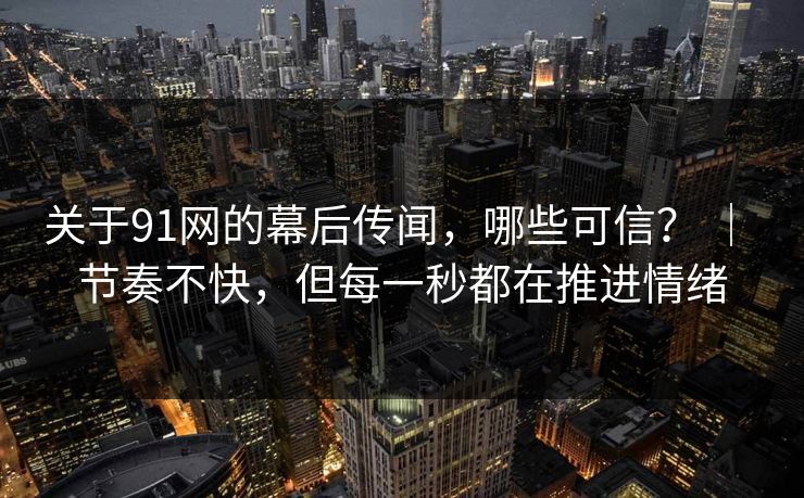 关于91网的幕后传闻，哪些可信？ ｜ 节奏不快，但每一秒都在推进情绪  第1张