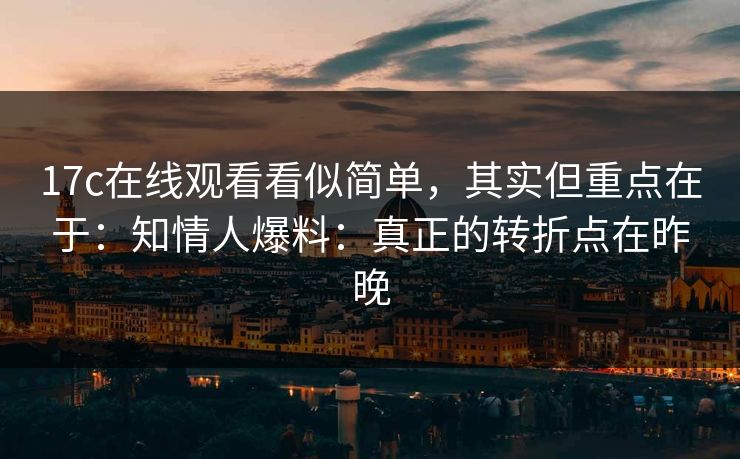 17c在线观看看似简单，其实但重点在于：知情人爆料：真正的转折点在昨晚  第1张