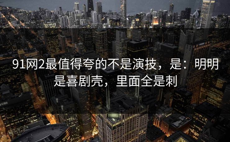 91网2最值得夸的不是演技，是：明明是喜剧壳，里面全是刺  第1张