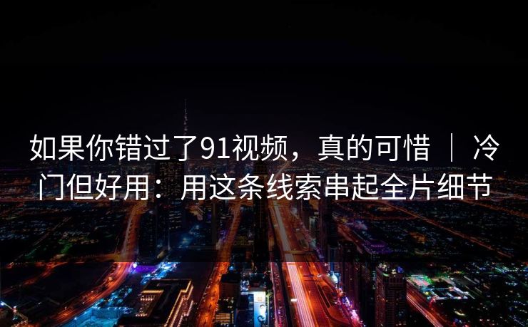 如果你错过了91视频，真的可惜 ｜ 冷门但好用：用这条线索串起全片细节  第1张
