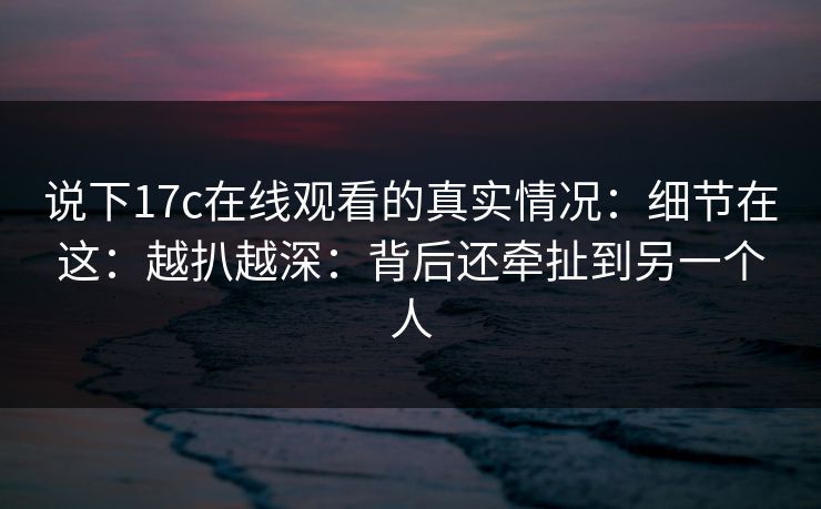 说下17c在线观看的真实情况:细节在这:越扒越深:背后还牵扯到另一个人 第1张 说下17c在线观看的真实情况:细节在这:越扒越深:背后还牵扯到另一个人 第1张