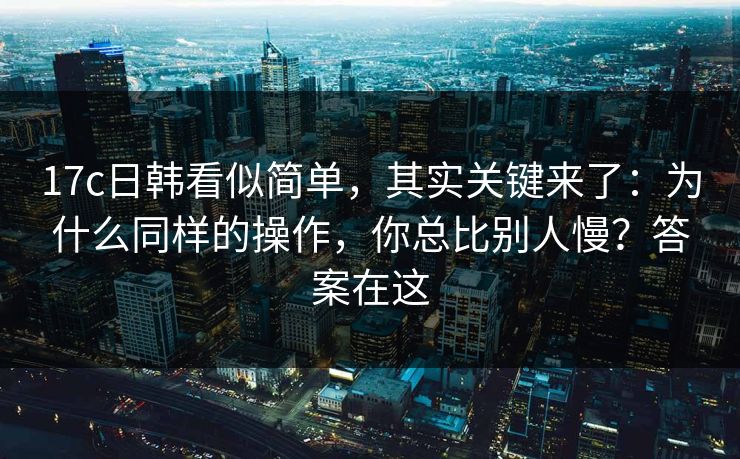 17c日韩看似简单,其实关键来了:为什么同样的操作,你总比别人慢?答案在这 第1张 17c日韩看似简单,其实关键来了:为什么同样的操作,你总比别人慢?答案在这 第1张