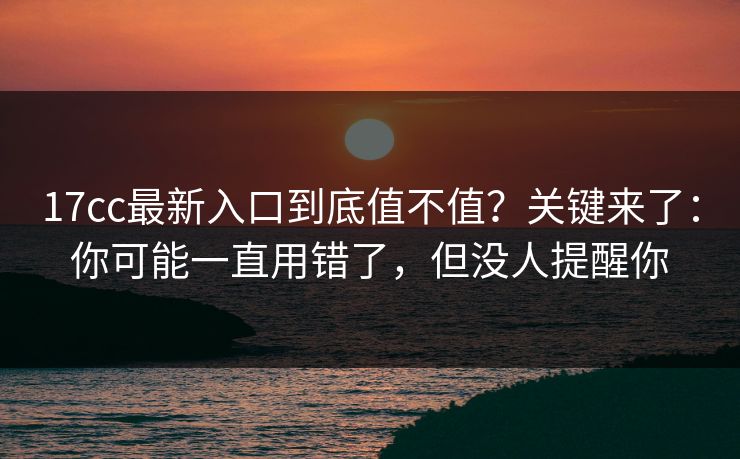 17cc最新入口到底值不值?关键来了:你可能一直用错了,但没人提醒你 第1张 17cc最新入口到底值不值?关键来了:你可能一直用错了,但没人提醒你 第1张