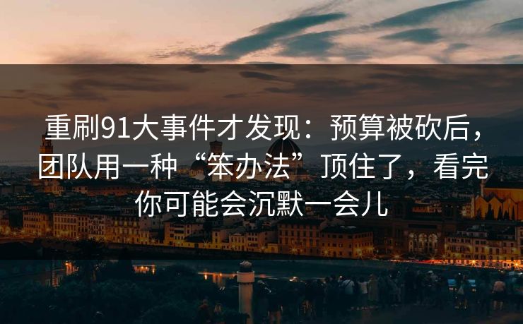 重刷91大事件才发现:预算被砍后,团队用一种“笨办法”顶住了,看完你可能会沉默一会儿 第1张 重刷91大事件才发现:预算被砍后,团队用一种“笨办法”顶住了,看完你可能会沉默一会儿 第1张
