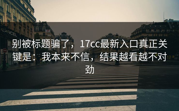 别被标题骗了，17cc最新入口真正关键是：我本来不信，结果越看越不对劲  第1张