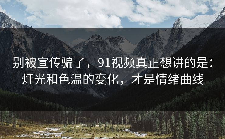 别被宣传骗了,91视频真正想讲的是:灯光和色温的变化,才是情绪曲线 第1张 别被宣传骗了,91视频真正想讲的是:灯光和色温的变化,才是情绪曲线 第1张