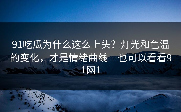 91吃瓜为什么这么上头?灯光和色温的变化,才是情绪曲线|也可以看看91网1 第1张 91吃瓜为什么这么上头?灯光和色温的变化,才是情绪曲线|也可以看看91网1 第1张