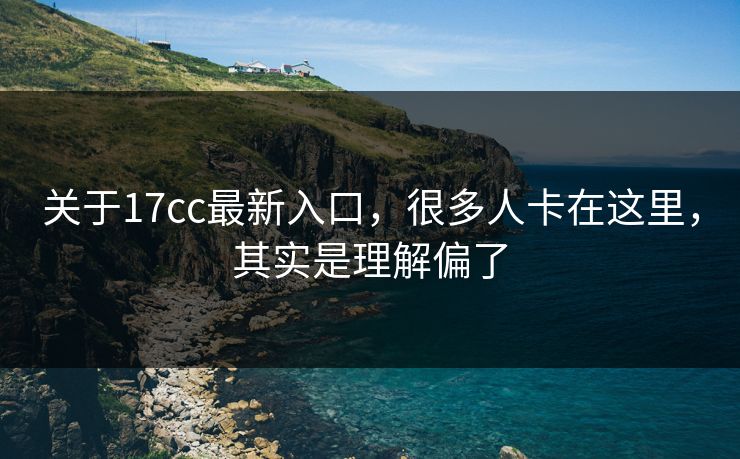关于17cc最新入口,很多人卡在这里,其实是理解偏了 第1张 关于17cc最新入口,很多人卡在这里,其实是理解偏了 第1张