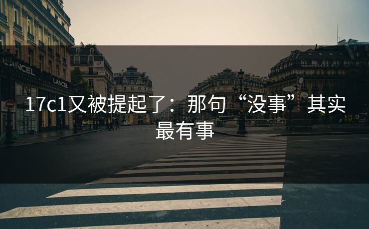 17c1又被提起了:那句“没事”其实最有事 第1张 17c1又被提起了:那句“没事”其实最有事 第1张