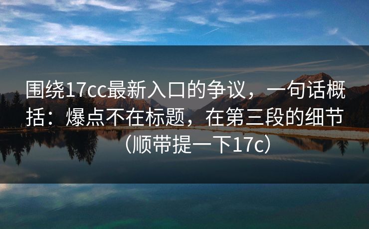 围绕17cc最新入口的争议,一句话概括:爆点不在标题,在第三段的细节(顺带提一下17c) 第1张 围绕17cc最新入口的争议,一句话概括:爆点不在标题,在第三段的细节(顺带提一下17c) 第1张