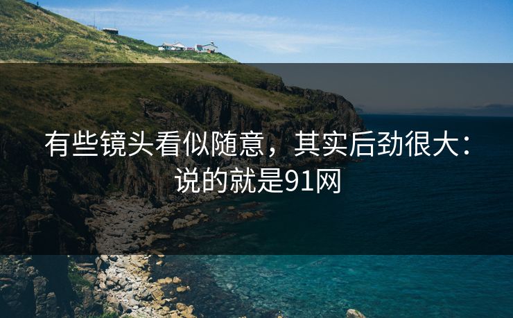 有些镜头看似随意，其实后劲很大：说的就是91网  第1张
