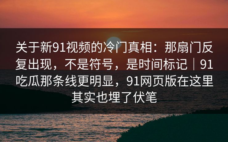 关于新91视频的冷门真相：那扇门反复出现，不是符号，是时间标记｜91吃瓜那条线更明显，91网页版在这里其实也埋了伏笔  第1张