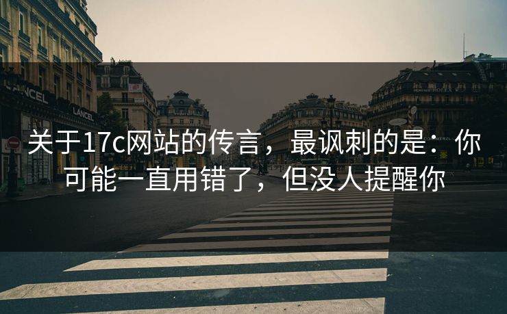 关于17c网站的传言,最讽刺的是:你可能一直用错了,但没人提醒你 第1张 关于17c网站的传言,最讽刺的是:你可能一直用错了,但没人提醒你 第1张