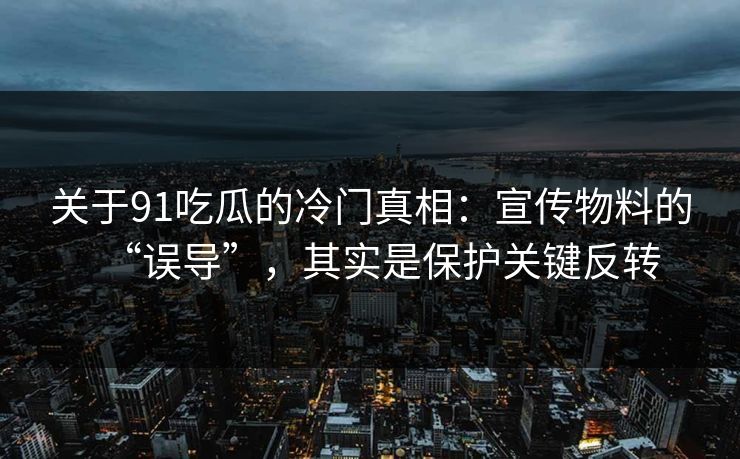 关于91吃瓜的冷门真相:宣传物料的“误导”,其实是保护关键反转 第1张 关于91吃瓜的冷门真相:宣传物料的“误导”,其实是保护关键反转 第1张