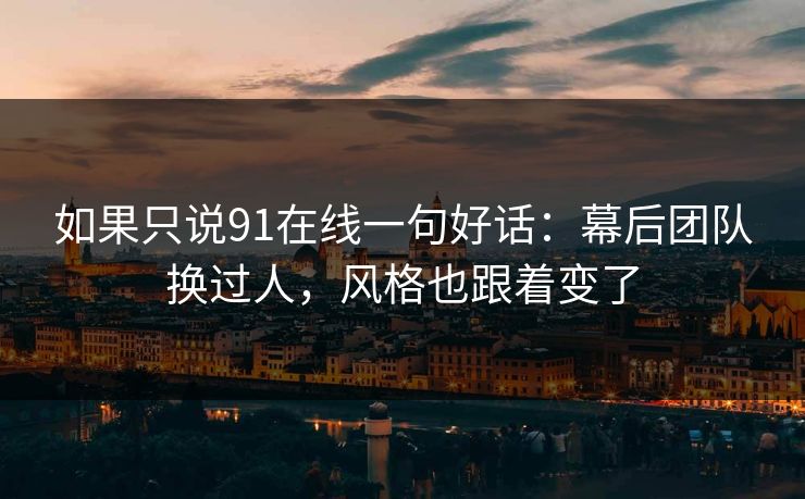 如果只说91在线一句好话：幕后团队换过人，风格也跟着变了  第1张