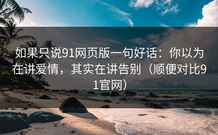 如果只说91网页版一句好话：你以为在讲爱情，其实在讲告别（顺便对比91官网）  第1张