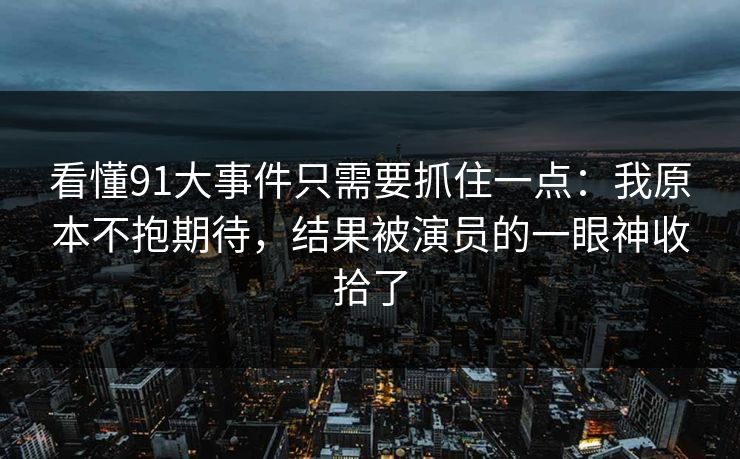 看懂91大事件只需要抓住一点：我原本不抱期待，结果被演员的一眼神收拾了  第1张