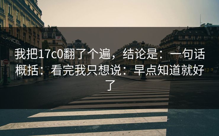 我把17c0翻了个遍，结论是：一句话概括：看完我只想说：早点知道就好了  第1张