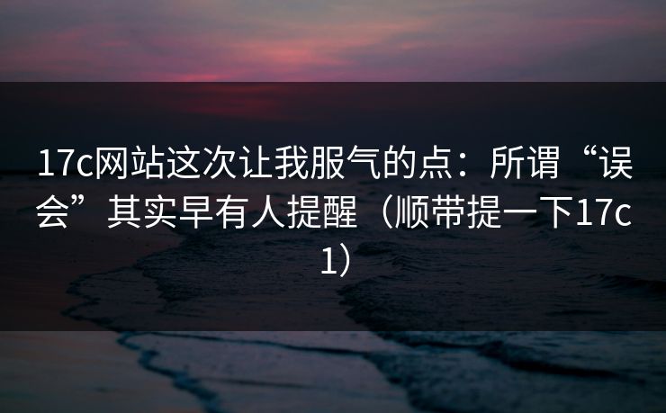 17c网站这次让我服气的点:所谓“误会”其实早有人提醒(顺带提一下17c1) 第1张 17c网站这次让我服气的点:所谓“误会”其实早有人提醒(顺带提一下17c1) 第1张