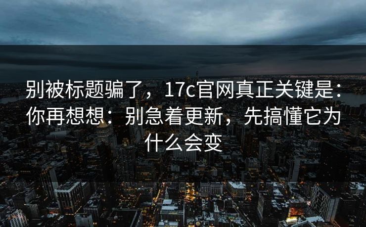 别被标题骗了,17c官网真正关键是:你再想想:别急着更新,先搞懂它为什么会变 第1张 别被标题骗了,17c官网真正关键是:你再想想:别急着更新,先搞懂它为什么会变 第1张