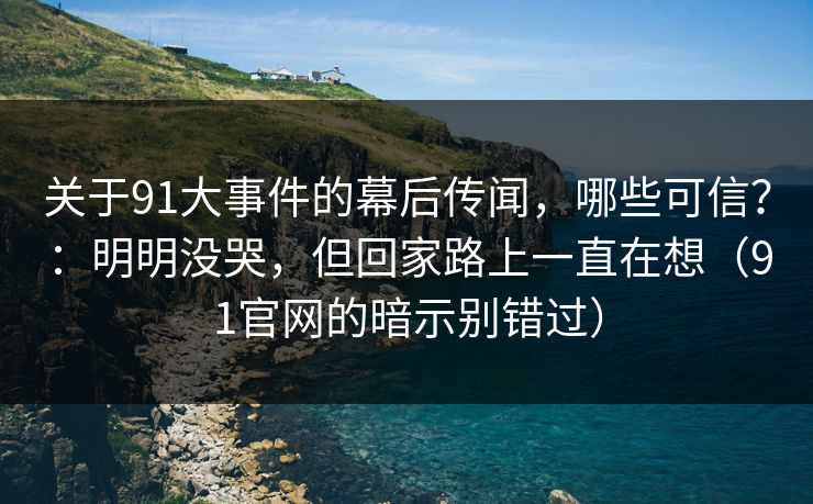 关于91大事件的幕后传闻，哪些可信？：明明没哭，但回家路上一直在想（91官网的暗示别错过）  第1张