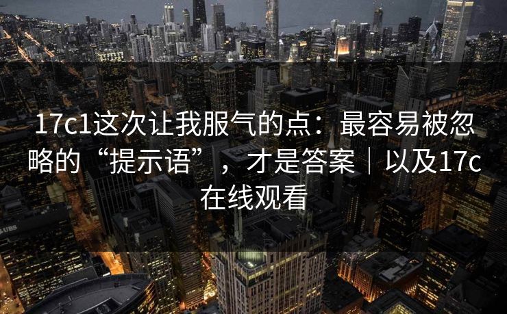 17c1这次让我服气的点:最容易被忽略的“提示语”,才是答案|以及17c在线观看 第1张 17c1这次让我服气的点:最容易被忽略的“提示语”,才是答案|以及17c在线观看 第1张