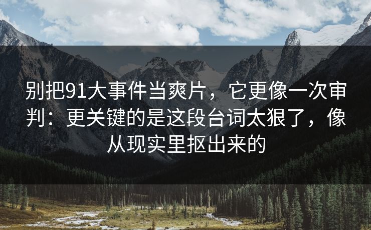 别把91大事件当爽片，它更像一次审判：更关键的是这段台词太狠了，像从现实里抠出来的  第1张