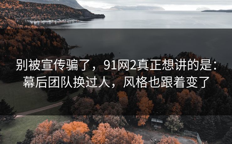 别被宣传骗了,91网2真正想讲的是:幕后团队换过人,风格也跟着变了 第1张 别被宣传骗了,91网2真正想讲的是:幕后团队换过人,风格也跟着变了 第1张