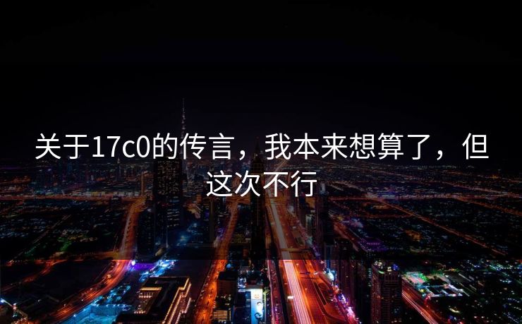 关于17c0的传言,我本来想算了,但这次不行 第1张 关于17c0的传言,我本来想算了,但这次不行 第1张