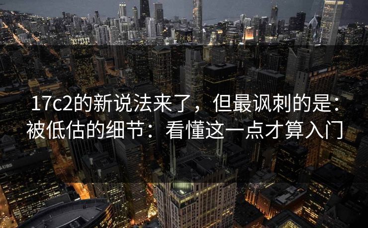 17c2的新说法来了,但最讽刺的是:被低估的细节:看懂这一点才算入门 第1张 17c2的新说法来了,但最讽刺的是:被低估的细节:看懂这一点才算入门 第1张