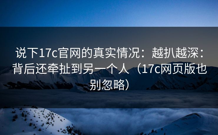 说下17c官网的真实情况:越扒越深:背后还牵扯到另一个人(17c网页版也别忽略) 第1张 说下17c官网的真实情况:越扒越深:背后还牵扯到另一个人(17c网页版也别忽略) 第1张
