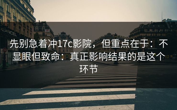 先别急着冲17c影院,但重点在于:不显眼但致命:真正影响结果的是这个环节 第1张 先别急着冲17c影院,但重点在于:不显眼但致命:真正影响结果的是这个环节 第1张