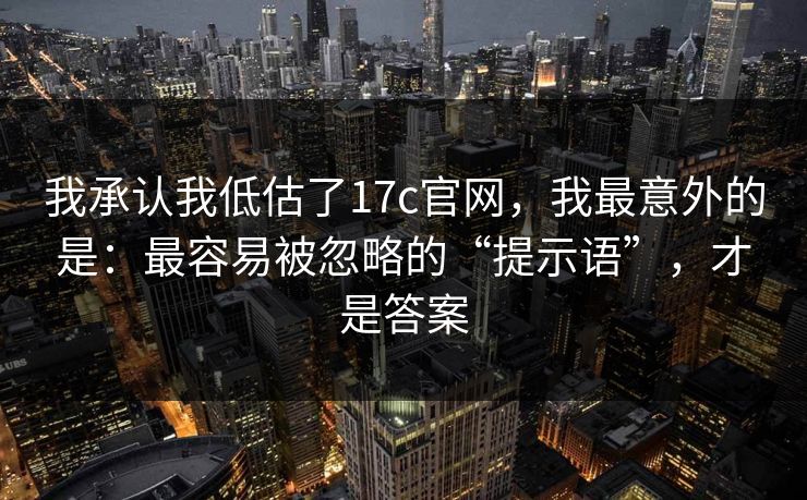 我承认我低估了17c官网,我最意外的是:最容易被忽略的“提示语”,才是答案 第1张 我承认我低估了17c官网,我最意外的是:最容易被忽略的“提示语”,才是答案 第1张
